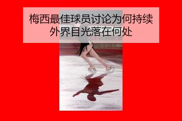 梅西最佳球员讨论为何持续 外界目光落在何处