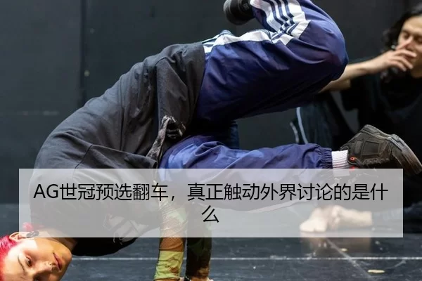 AG世冠预选翻车，真正触动外界讨论的是什么